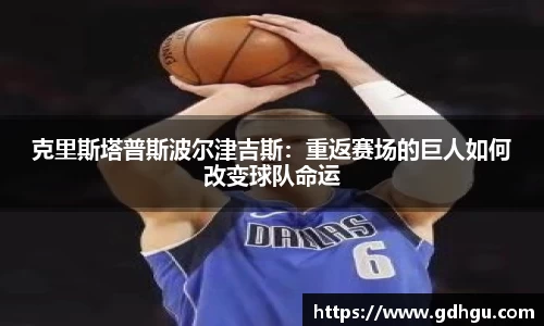 熊猫体育克里斯塔普斯波尔津吉斯：重返赛场的巨人如何改变球队命运