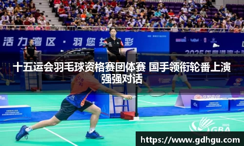 熊猫体育十五运会羽毛球资格赛团体赛 国手领衔轮番上演强强对话